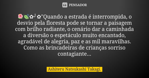 🌺🍃✿╯✿"Quando a estrada é interrompida, o desvio pela floresta pode se tornar a paisagem com brilho radiante, o cenário dar a caminhada a diversão o espetác... Frase de Ashiteru Natsukashi Takagi..