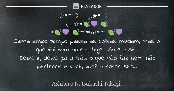 ☆*´¨`☽　 　¸.★*´☽ 　　 (　　☆*🍃💜 🍃 *🍃💜 🍃¯˜"*°••°*"˜¯``🍃💜 Calma amigo tempo passa as coisas mudam, mas o que foi bom ontem, hoje não é mais. Deixe ir, deixe ... Frase de Ashiteru Natsukashi Takagi..