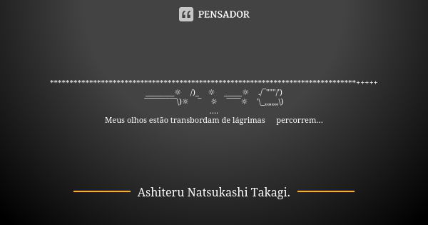 ******************************************************************************+++++ ________☼🌺/)_🌺☼🌺_____☼🌺./¯"""/') ¯¯¯¯¯¯¯¯¯\)☼🌺¯🌺☼🌺¯¯¯¯☼🌺'\_„„... Frase de Ashiteru Natsukashi Takagi..