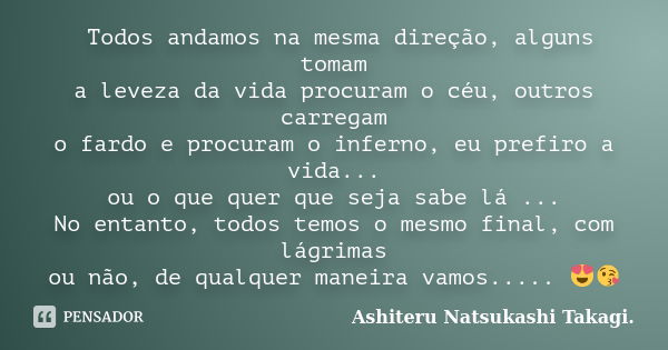 🦋Todos andamos na mesma direção, alguns tomam a leveza da vida procuram o céu, outros carregam o fardo e procuram o inferno, eu prefiro a vida... ou o que quer ... Frase de Ashiteru Natsukashi Takagi..