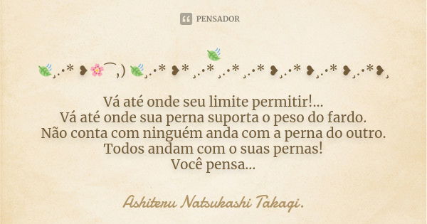 🍃 🍃¸.•* ❥🌸⁀,) 🍃¸.•* ❥* ¸.•* ¸.•* ¸.•* ❥¸.•* ❥¸.•* ❥¸.•*❥¸ Vá até onde seu limite permitir!... Vá até onde sua perna suporta o peso do fardo. Não conta com ningu... Frase de Ashiteru Natsukashi Takagi..