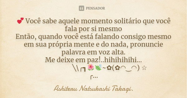 💕 Você sabe aquele momento solitário que você fala por si mesmo Então, quando você está falando consigo mesmo em sua própria mente e do nada, pronuncie palavra ... Frase de Ashiteru Natsukashi Takagi..