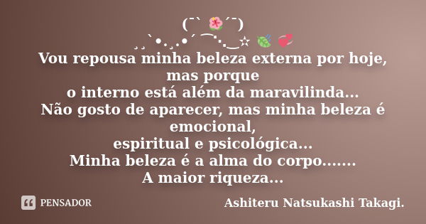 (¯` 🌺´¯) ¸¸`•.¸.•´ ⁀⋱‿✫ 🍃 💞 Vou repousa minha beleza externa por hoje, mas porque o interno está além da maravilinda... Não gosto de aparecer, mas minha beleza ... Frase de Ashiteru Natsukashi Takagi..