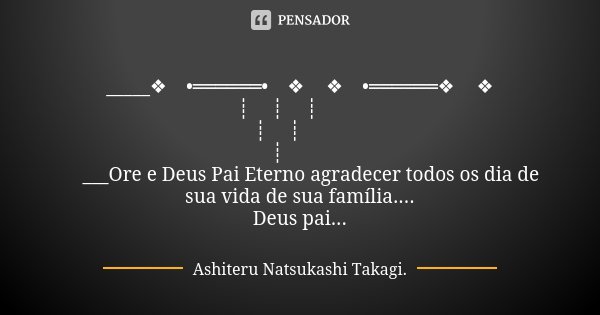 🌸🍃💞🌸🌸🍃💞🌸 _____❖०•══════•०❖💖❖०•══════❖💖❖ ┊　　┊　　┊　　💖 ┊　　┊　　💖 ┊　　💖 💖___Ore e Deus Pai Eterno agradecer todos os dia de sua vida de sua família.... Deus pai eterno!... Frase de Ashiteru Natsukashi Takagi..