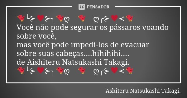 🐦╰⊱♥⊱╮🐦ღ꧁🐦꧂ღ╭⊱♥≺🐦 Você não pode segurar os pássaros voando sobre você, mas você pode impedi-los de evacuar sobre suas cabeças....hihihihi.... de Aishiteru Natsu... Frase de Ashiteru Natsukashi Takagi..