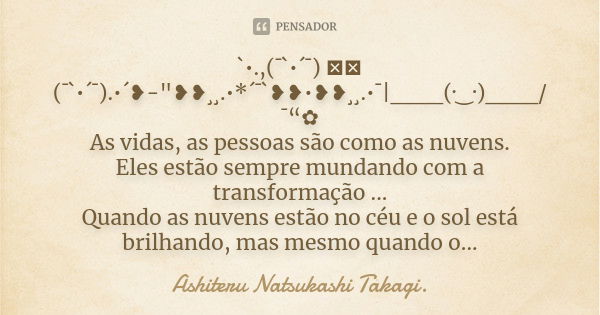 `•.,(¯`•´¯) ༄Ｈ (¯`•´¯).•´❥-"❥❥¸¸.•*´¯`❥❥•❥❥¸¸.•¯|___(·‿·)___/¯“✿ As vidas, as pessoas são como as nuvens. Eles estão sempre mundando com a transformação ..... Frase de Ashiteru Natsukashi Takagi..