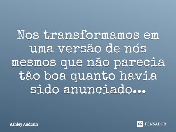 Nos transformamos em uma versão de nós mesmos que não parecia tão boa quanto havia sido anunciado...... Frase de Ashley Audrain.