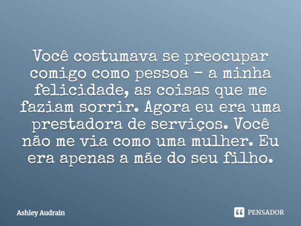 ⁠Você costumava se preocupar comigo como pessoa - a minha felicidade, as coisas que me faziam sorrir. Agora eu era uma prestadora de serviços. Você não me via c... Frase de Ashley Audrain.