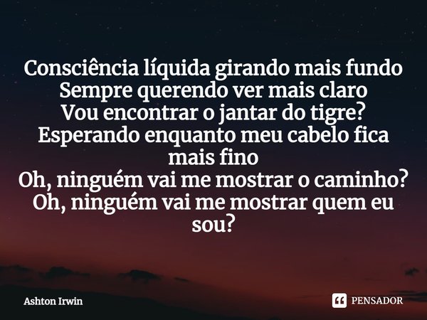 ⁠Consciência líquida girando mais fundo Sempre querendo ver mais claro Vou encontrar o jantar do tigre? Esperando enquanto meu cabelo fica mais fino Oh, ninguém... Frase de Ashton Irwin.