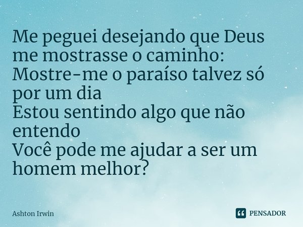 ⁠Me peguei desejando que Deus me mostrasse o caminho: Mostre-me o paraíso talvez só por um dia Estou sentindo algo que não entendo Você pode me ajudar a ser um ... Frase de Ashton Irwin.