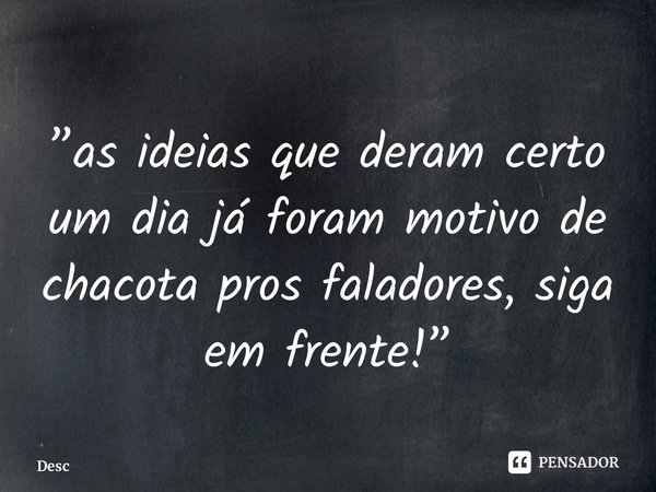 ⁠”as ideias que deram certo um dia já foram motivo de chacota pros faladores, siga em frente!”
