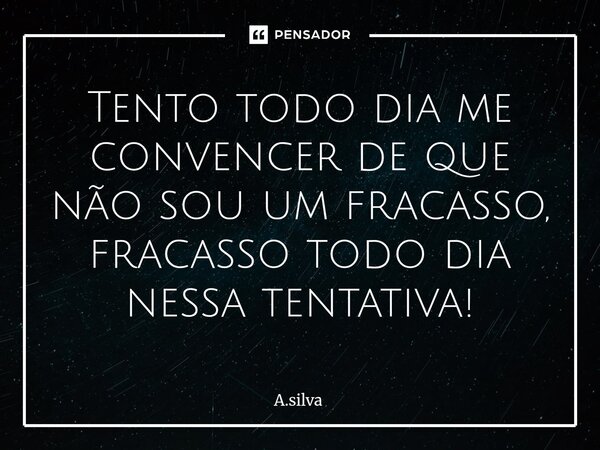 ⁠Tento todo dia me convencer de que não sou um fracasso, fracasso todo dia nessa tentativa!... Frase de A.silva.