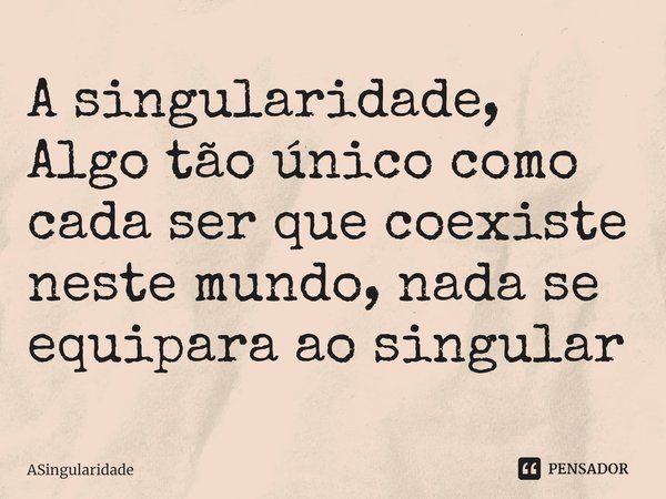 A singularidade,
Algo tão único como cada ser que coexiste neste mundo,⁠ nada se equipara ao singular... Frase de ASingularidade.