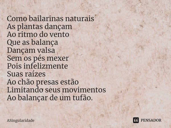 ⁠Como bailarinas naturais
As plantas dançam
Ao ritmo do vento
Que as balança
Dançam valsa
Sem os pés mexer
Pois infelizmente
Suas raízes
Ao chão presas estão
Li... Frase de ASingularidade.