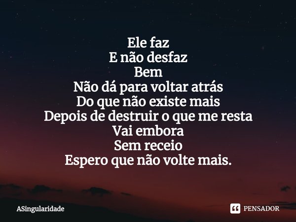 Ele faz
E não desfaz
Bem
Não dá para voltar atrás⁠
Do que não existe mais
Depois de destruir o que me resta
Vai embora
Sem receio
Espero que não volte mais.... Frase de ASingularidade.