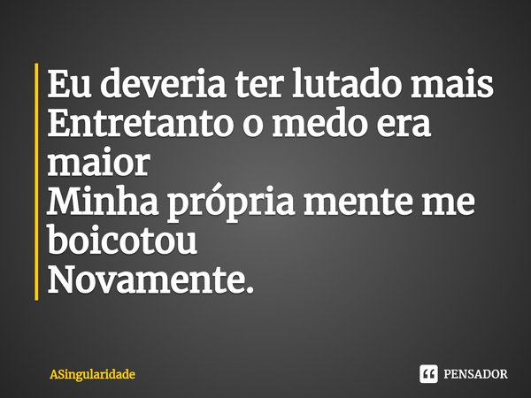 ⁠Eu deveria ter lutado mais
Entretanto o medo era maior
Minha própria mente me boicotou
Novamente.... Frase de ASingularidade.