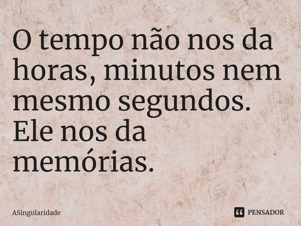 O tempo não nos da horas, minutos nem mesmo segundos. Ele nos da memórias.... Frase de ASingularidade.