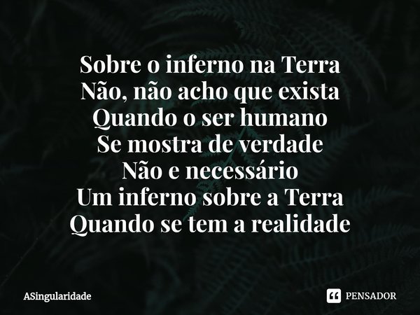 ⁠Sobre o inferno na Terra
Não, não acho que exista
Quando o ser humano
Se mostra de verdade
Não e necessário
Um inferno sobre a Terra
Quando se tem a realidade... Frase de ASingularidade.
