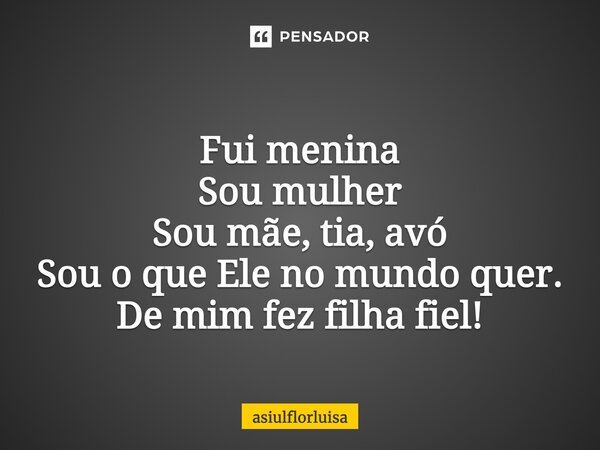 Fui menina Sou mulher Sou mãe, tia, avó Sou o que Ele no mundo quer. De mim fez filha fiel!... Frase de asiulflorluisa.