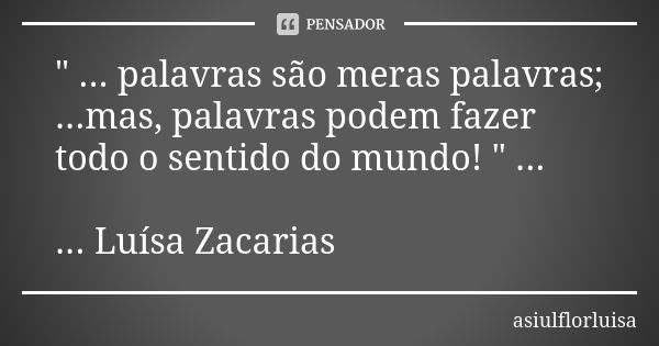 " ... palavras são meras palavras; ...mas, palavras podem fazer todo o sentido do mundo! " ... ... Luísa Zacarias... Frase de asiulflorluisa.