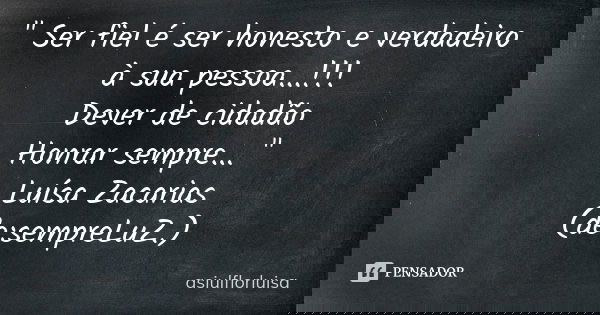 " Ser fiel é ser honesto e verdadeiro à sua pessoa...!!! Dever de cidadão Honrar sempre... " Luísa Zacarias (de:sempreLuZ.)... Frase de asiulflorluisa.