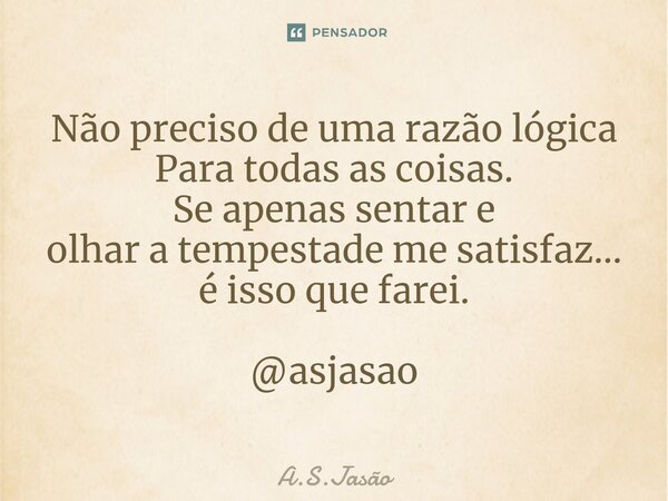 ⁠Não preciso de uma razão lógica Para todas as coisas. Se apenas sentar e olhar a tempestade me satisfaz… é isso que farei. @asjasao... Frase de A.S.Jasão.