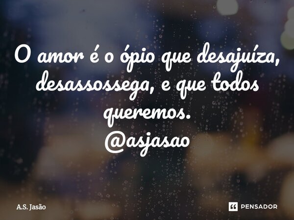 ⁠O amor é o ópio que desajuíza, desassossega, e que todos queremos. @asjasao... Frase de A.S. Jasão.