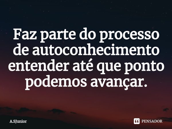 ⁠Faz parte do processo de autoconhecimento entender até que ponto podemos avançar.... Frase de A.SJunior.