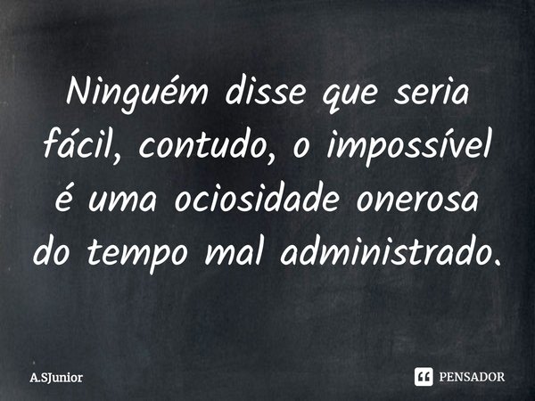 ⁠Ninguém disse que seria fácil, contudo, o impossível é uma ociosidade onerosa do tempo mal administrado.... Frase de A.SJunior.