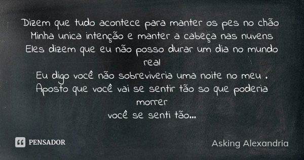 Dizem que tudo acontece para manter os pes no chão Minha unica intenção e manter a cabeça nas nuvens Eles dizem que eu não posso durar um dia no mundo real Eu d... Frase de Asking Alexandria.