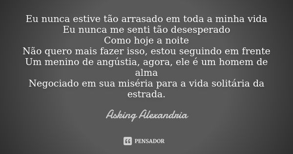 Eu nunca estive tão arrasado em toda a minha vida Eu nunca me senti tão desesperado Como hoje a noite Não quero mais fazer isso, estou seguindo em frente Um men... Frase de Asking Alexandria.