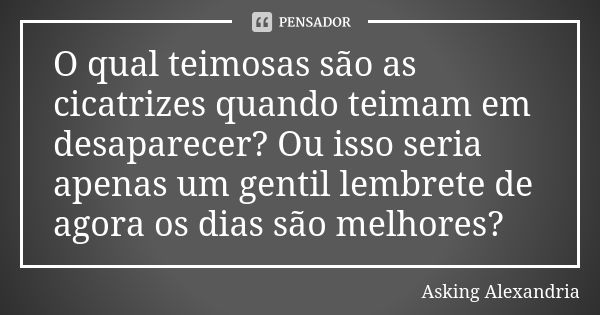 O qual teimosas são as cicatrizes quando teimam em desaparecer? Ou isso seria apenas um gentil lembrete de agora os dias são melhores?... Frase de Asking Alexandria.