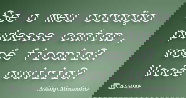 Se o meu coração pudesse cantar, você ficaria? Você ouviria?... Frase de Asking Alexandria.