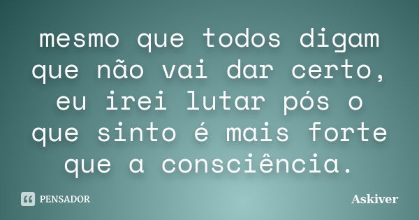 mesmo que todos digam que não vai dar certo, eu irei lutar pós o que sinto é mais forte que a consciência.... Frase de Askiver.