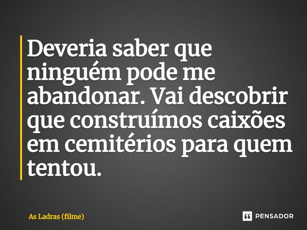 ⁠Deveria saber que ninguém pode me abandonar. Vai descobrir que construímos caixões em cemitérios para quem tentou.... Frase de As Ladras (filme).