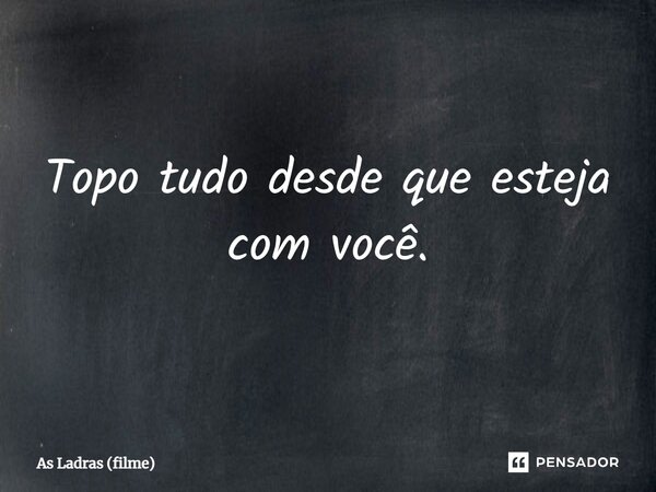 ⁠Topo tudo desde que esteja com você.... Frase de As Ladras (filme).