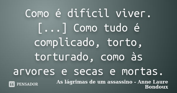 Como é difícil viver. [...] Como tudo é complicado, torto, torturado, como às arvores e secas e mortas.... Frase de As lágrimas de um assassino - Anne Laure Bondoux.