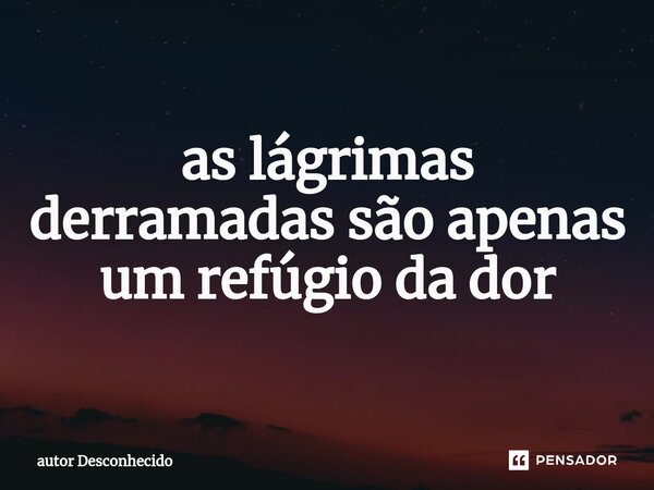 ⁠as lágrimas derramadas são apenas um refúgio da dor... Frase de autor Desconhecido.
