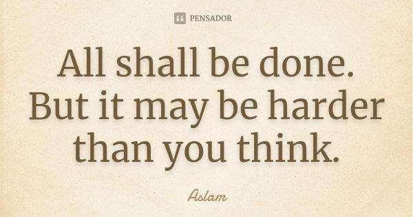 All shall be done. But it may be harder than you think.... Frase de Aslam.