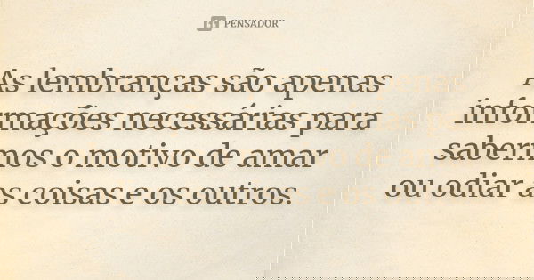 As lembranças são apenas informações necessárias para sabermos o motivo de amar ou odiar as coisas e os outros.