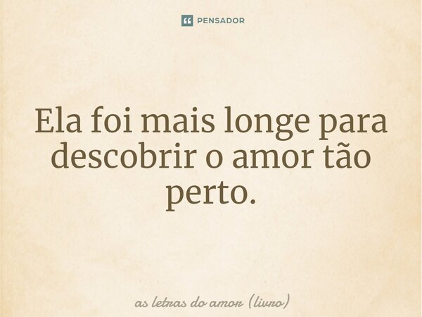 ⁠Ela foi mais longe para descobrir o amor tão perto.... Frase de As Letras do Amor (livro).