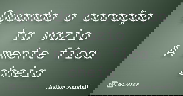 Quando o coração ta vazio A mente fica cheia... Frase de Asllan wendell.