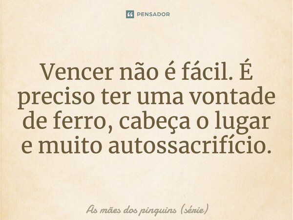 ⁠Vencer não é fácil. É preciso ter uma vontade de ferro, cabeça o lugar e muito autossacrifício.... Frase de As mães dos pinguins (série).