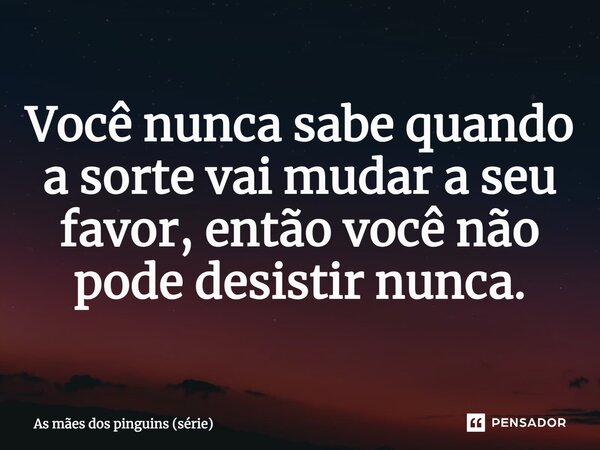 ⁠Você nunca sabe quando a sorte vai mudar a seu favor, então você não pode desistir nunca.... Frase de As mães dos pinguins (série).