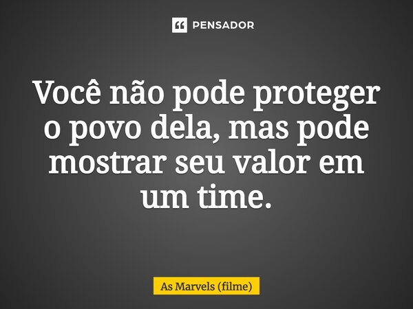 ⁠Você não pode proteger o povo dela, mas pode mostrar seu valor em um time.... Frase de As Marvels (filme).