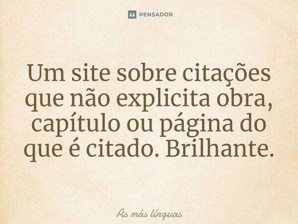 ⁠Um site sobre citações que não explicita obra, capítulo ou página do que é citado. Brilhante.... Frase de As más línguas.