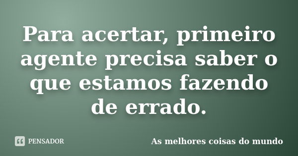 Para acertar, primeiro agente precisa saber o que estamos fazendo de errado.... Frase de As melhores coisas do mundo.