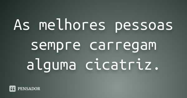 As melhores pessoas sempre carregam alguma cicatriz.