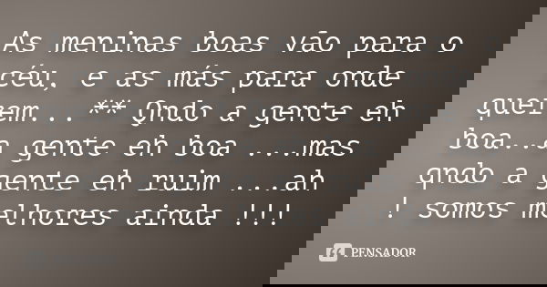 As meninas boas vão para o céu, e as más para onde querem...** Qndo a gente eh boa..a gente eh boa ...mas qndo a gente eh ruim ...ah ! somos melhores ainda !!!... Frase de Desconhecido.