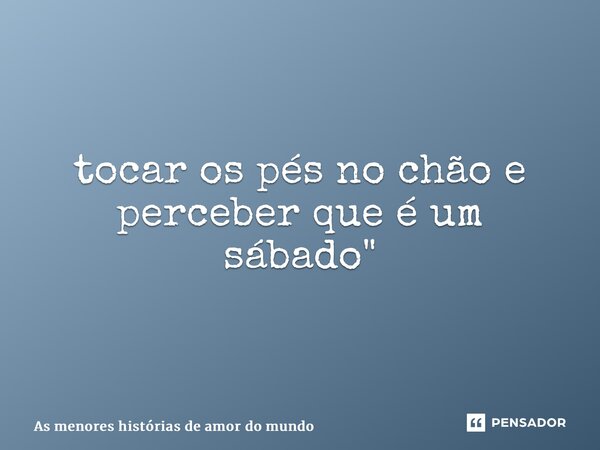 ⁠"acordar do seu lado é como despertar numa sexta-feira pronto para ir pro trabalho tocar os pés no chão e perceber que é um sábado"... Frase de As menores histórias de amor do mundo.